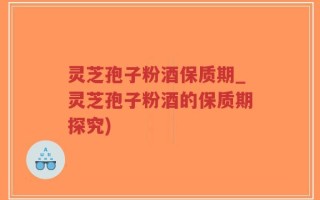 灵芝孢子粉酒保质期_灵芝孢子粉酒的保质期探究)