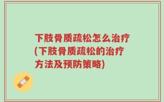 下肢骨质疏松怎么治疗(下肢骨质疏松的治疗方法及预防策略)