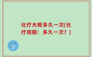 化疗大概多久一次(化疗周期：多久一次？)
