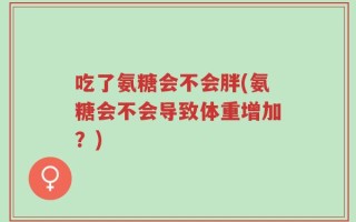 吃了氨糖会不会胖(氨糖会不会导致体重增加？)