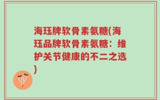 海珏牌软骨素氨糖(海珏品牌软骨素氨糖：维护关节健康的不二之选)