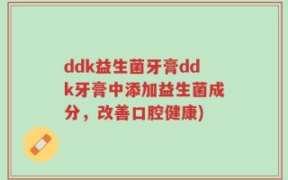 ddk益生菌牙膏ddk牙膏中添加益生菌成分，改善口腔健康)