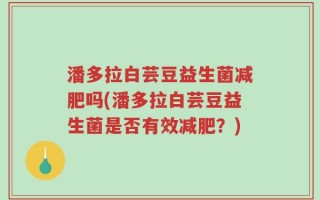 潘多拉白芸豆益生菌减肥吗(潘多拉白芸豆益生菌是否有效减肥？)
