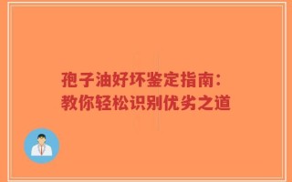 孢子油好坏鉴定指南：教你轻松识别优劣之道