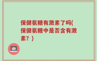 保健氨糖有激素了吗(保健氨糖中是否含有激素？)
