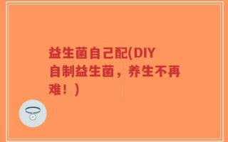 益生菌自己配(DIY自制益生菌，养生不再难！)