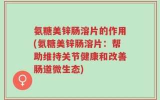 氨糖美锌肠溶片的作用(氨糖美锌肠溶片：帮助维持关节健康和改善肠道微生态)
