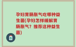 孕妇胃肠胀气吃哪种益生菌(孕妇怎样缓解胃肠胀气？推荐这种益生菌)