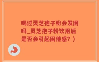 喝过灵芝孢子粉会发困吗_灵芝孢子粉饮用后是否会引起困倦感？)