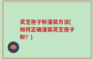灵芝孢子粉灌装方法(如何正确灌装灵芝孢子粉？)