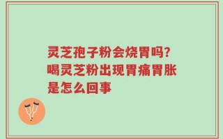 灵芝孢子粉会烧胃吗？喝灵芝粉出现胃痛胃胀是怎么回事
