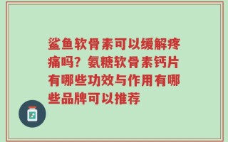 鲨鱼软骨素可以缓解疼痛吗？氨糖软骨素钙片有哪些功效与作用有哪些品牌可以推荐