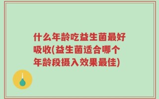 什么年龄吃益生菌最好吸收(益生菌适合哪个年龄段摄入效果最佳)