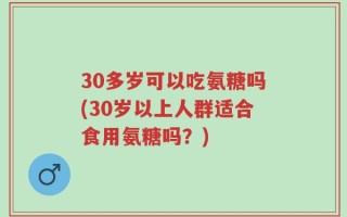 30多岁可以吃氨糖吗(30岁以上人群适合食用氨糖吗？)