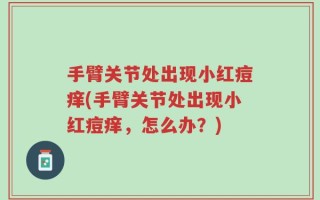 手臂关节处出现小红痘痒(手臂关节处出现小红痘痒，怎么办？)
