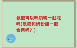 氨糖可以喝奶粉一起吃吗(氨糖和奶粉能一起食用吗？)