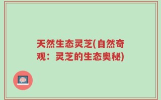 天然生态灵芝(自然奇观：灵芝的生态奥秘)
