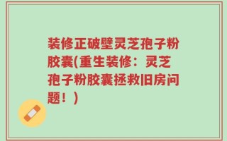 装修正破壁灵芝孢子粉胶囊(重生装修：灵芝孢子粉胶囊拯救旧房问题！)