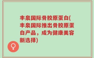 丰泉国际骨胶原蛋白(丰泉国际推出骨胶原蛋白产品，成为健康美容新选择)