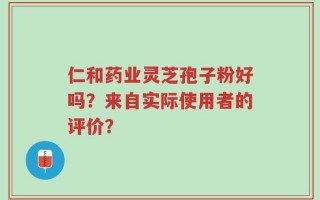 仁和药业灵芝孢子粉好吗？来自实际使用者的评价？
