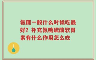 氨糖一般什么时候吃最好？补充氨糖硫酸软骨素有什么作用怎么吃
