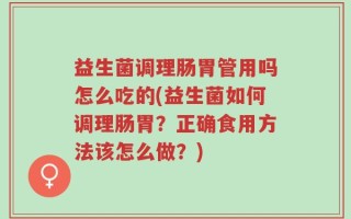 益生菌调理肠胃管用吗怎么吃的(益生菌如何调理肠胃？正确食用方法该怎么做？)