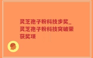 灵芝孢子粉科技步奖_灵芝孢子粉科技突破荣获奖项