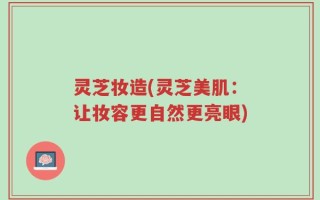 灵芝妆造(灵芝美肌：让妆容更自然更亮眼)