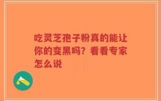 吃灵芝孢子粉真的能让你的变黑吗？看看专家怎么说