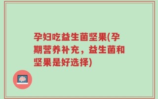 孕妇吃益生菌坚果(孕期营养补充，益生菌和坚果是好选择)