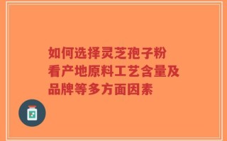 如何选择灵芝孢子粉 看产地原料工艺含量及品牌等多方面因素