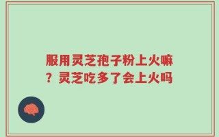服用灵芝孢子粉上火嘛？灵芝吃多了会上火吗