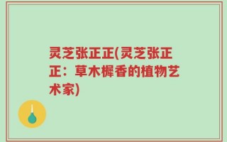 灵芝张正正(灵芝张正正：草木樨香的植物艺术家)
