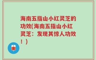 海南五指山小红灵芝的功效(海南五指山小红灵芝：发现其惊人功效！)