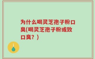 为什么喝灵芝孢子粉口臭(喝灵芝孢子粉或致口臭？)