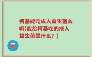 柯基能吃成人益生菌么嘛(能给柯基吃的成人益生菌是什么？)