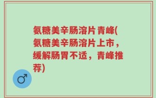 氨糖美辛肠溶片青峰(氨糖美辛肠溶片上市，缓解肠胃不适，青峰推荐)