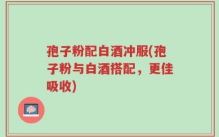 孢子粉配白酒冲服(孢子粉与白酒搭配，更佳吸收)