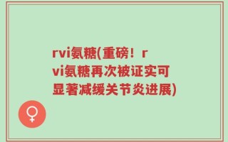 rvi氨糖(重磅！rvi氨糖再次被证实可显著减缓关节炎进展)