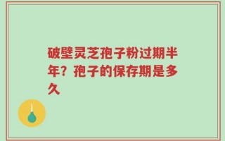 破壁灵芝孢子粉过期半年？孢子的保存期是多久
