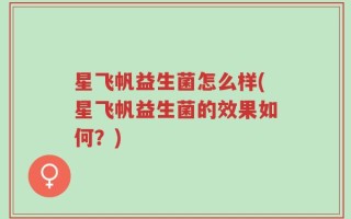星飞帆益生菌怎么样(星飞帆益生菌的效果如何？)