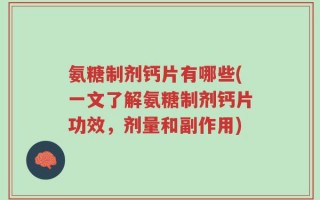 氨糖制剂钙片有哪些(一文了解氨糖制剂钙片功效，剂量和副作用)
