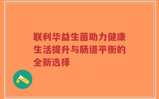 联利华益生菌助力健康生活提升与肠道平衡的全新选择