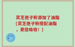 灵芝孢子粉添加了油脂(灵芝孢子粉搭配油脂，更佳吸收！)