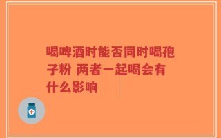 喝啤酒时能否同时喝孢子粉 两者一起喝会有什么影响