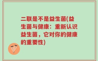二联是不是益生菌(益生菌与健康：重新认识益生菌，它对你的健康的重要性)