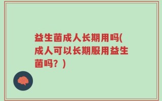 益生菌成人长期用吗(成人可以长期服用益生菌吗？)