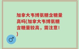 加拿大韦博氨糖含糖量高吗(加拿大韦博氨糖含糖量较高，需注意！)