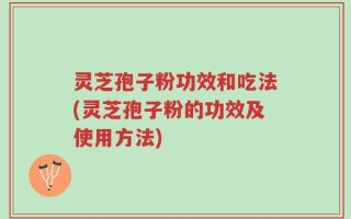 灵芝孢子粉功效和吃法(灵芝孢子粉的功效及使用方法)