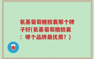 氨基葡萄糖胶囊那个牌子好(氨基葡萄糖胶囊：哪个品牌最优质？)